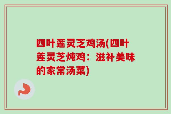 四叶莲灵芝鸡汤(四叶莲灵芝炖鸡:滋补美味的家常汤菜) 四叶莲灵芝鸡汤(四叶莲灵芝炖鸡:滋补美味的家常汤菜)