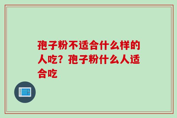 孢子粉不适合什么样的人吃?孢子粉什么人适合吃 孢子粉不适合什么样的人吃?孢子粉什么人适合吃