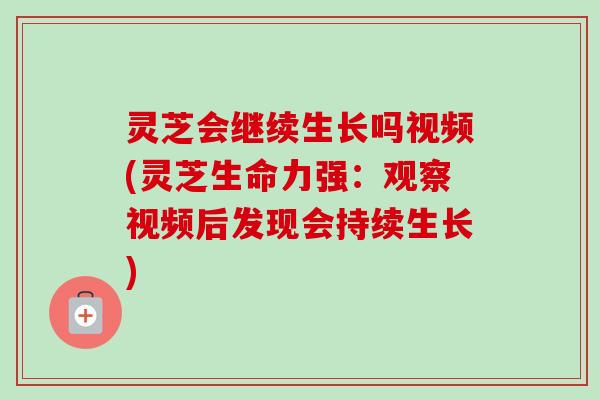 灵芝会继续生长吗视频(灵芝生命力强：观察视频后发现会持续生长)