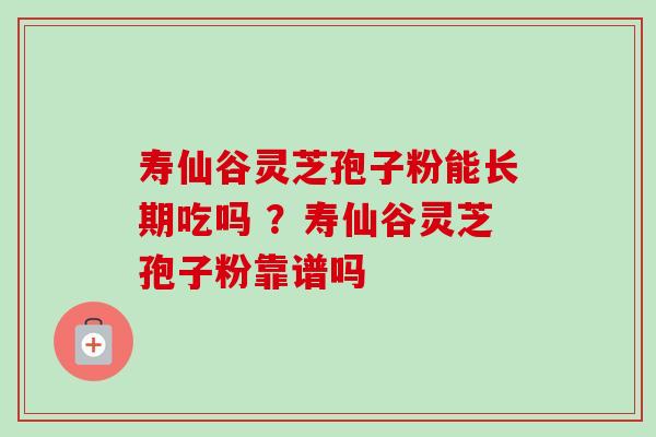 寿仙谷灵芝孢子粉能长期吃吗 ？寿仙谷灵芝孢子粉靠谱吗