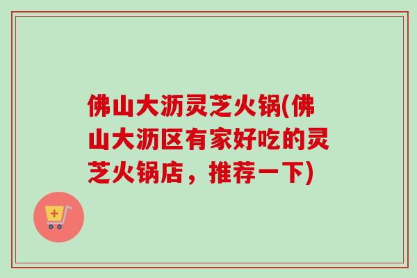 佛山大沥灵芝火锅(佛山大沥区有家好吃的灵芝火锅店,推荐一下) 佛山大沥灵芝火锅(佛山大沥区有家好吃的灵芝火锅店,推荐一下)