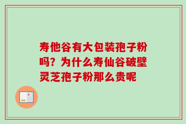 寿他谷有大包装孢子粉吗?为什么寿仙谷破壁灵芝孢子粉那么贵呢 寿他谷有大包装孢子粉吗?为什么寿仙谷破壁灵芝孢子粉那么贵呢