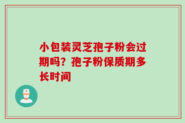 小包装灵芝孢子粉会过期吗?孢子粉保质期多长时间 小包装灵芝孢子粉会过期吗?孢子粉保质期多长时间