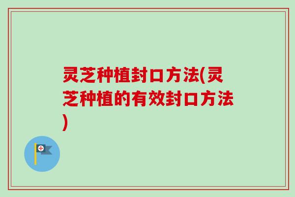 灵芝种植封口方法(灵芝种植的有效封口方法)