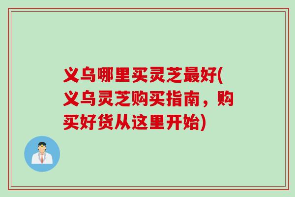 义乌哪里买灵芝好(义乌灵芝购买指南,购买好货从这里开始) 义乌哪里买灵芝好(义乌灵芝购买指南,购买好货从这里开始)