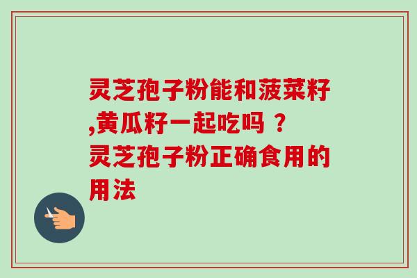灵芝孢子粉能和菠菜籽,黄瓜籽一起吃吗 ？灵芝孢子粉正确食用的用法