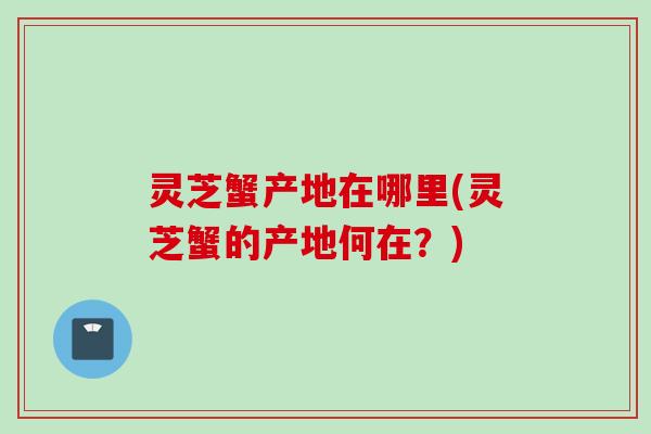 灵芝蟹产地在哪里(灵芝蟹的产地何在？)