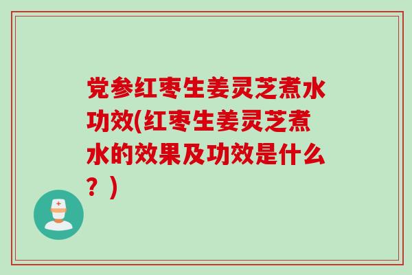 党参红枣生姜灵芝煮水功效(红枣生姜灵芝煮水的效果及功效是什么?) 党参红枣生姜灵芝煮水功效(红枣生姜灵芝煮水的效果及功效是什么?)