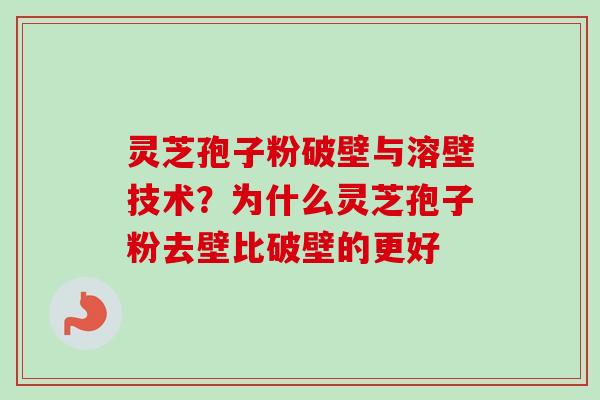 灵芝孢子粉破壁与溶壁技术？为什么灵芝孢子粉去壁比破壁的更好