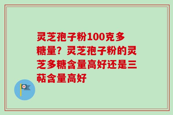 灵芝孢子粉100克多糖量？灵芝孢子粉的灵芝多糖含量高好还是三萜含量高好