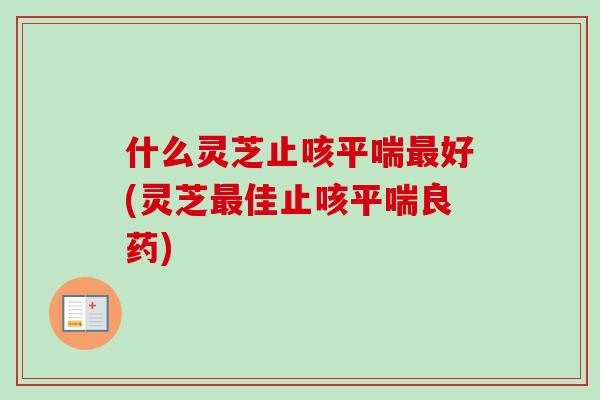 什么灵芝止咳平喘最好(灵芝最佳止咳平喘良药)