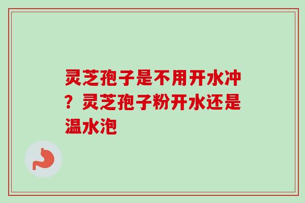灵芝孢子是不用开水冲?灵芝孢子粉开水还是温水泡 灵芝孢子是不用开水冲?灵芝孢子粉开水还是温水泡