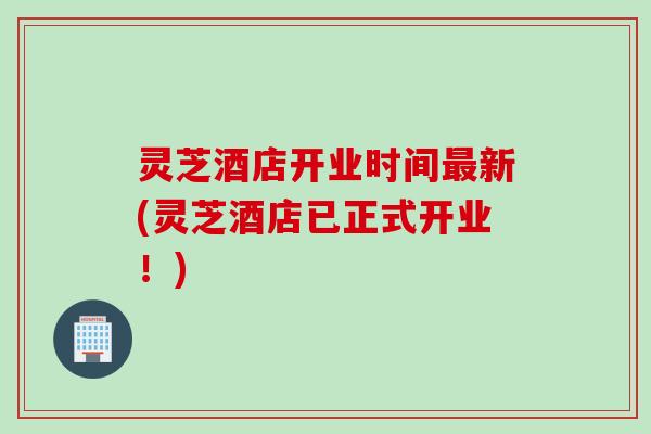 灵芝酒店开业时间最新(灵芝酒店已正式开业！)