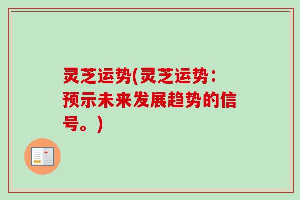 灵芝运势(灵芝运势:预示未来发展趋势的信号。) 灵芝运势(灵芝运势:预示未来发展趋势的信号。)