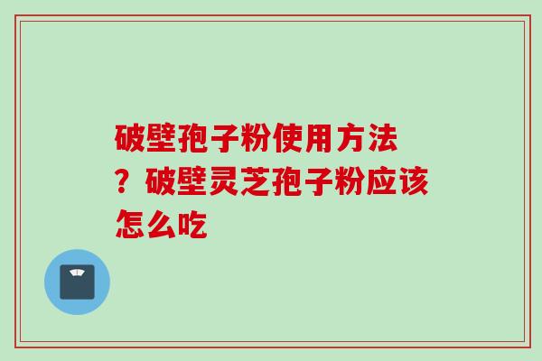 破壁孢子粉使用方法 ？破壁灵芝孢子粉应该怎么吃