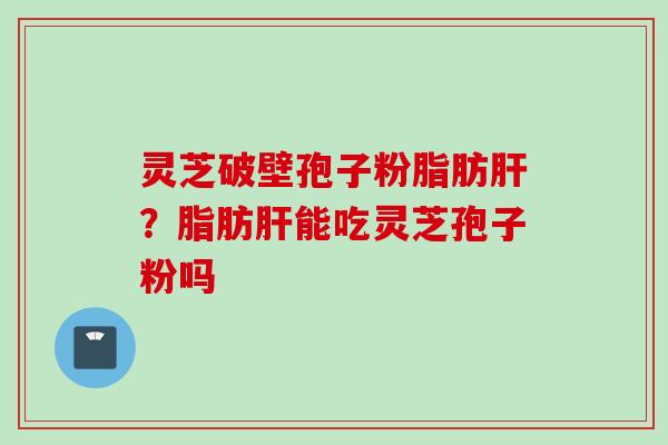 灵芝破壁孢子粉脂肪肝？脂肪肝能吃灵芝孢子粉吗