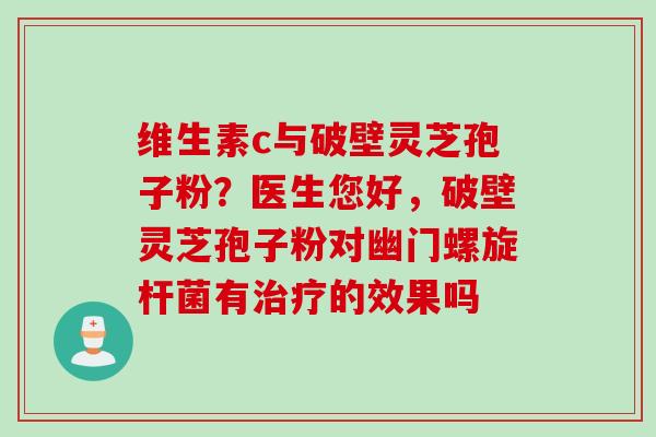 维生素c与破壁灵芝孢子粉？医生您好，破壁灵芝孢子粉对幽门螺旋杆菌有治疗的效果吗