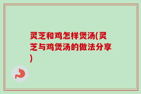 灵芝和鸡怎样煲汤(灵芝与鸡煲汤的做法分享)