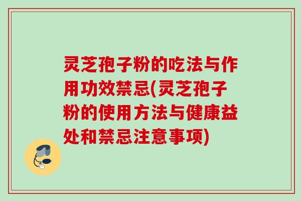 灵芝孢子粉的吃法与作用功效禁忌(灵芝孢子粉的使用方法与健康益处和禁忌注意事项)