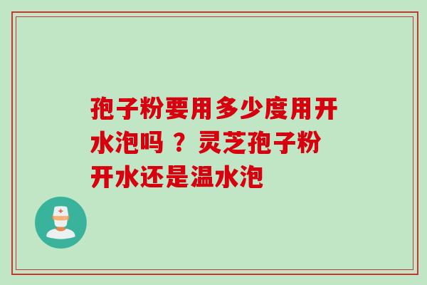 孢子粉要用多少度用开水泡吗 ?灵芝孢子粉开水还是温水泡 孢子粉要用多少度用开水泡吗 ?灵芝孢子粉开水还是温水泡