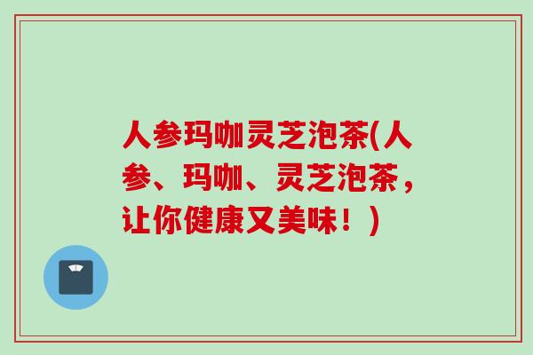 人参玛咖灵芝泡茶(人参、玛咖、灵芝泡茶,让你健康又美味!) 人参玛咖灵芝泡茶(人参、玛咖、灵芝泡茶,让你健康又美味!)