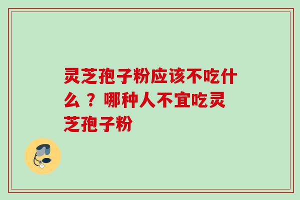 灵芝孢子粉应该不吃什么 ？哪种人不宜吃灵芝孢子粉