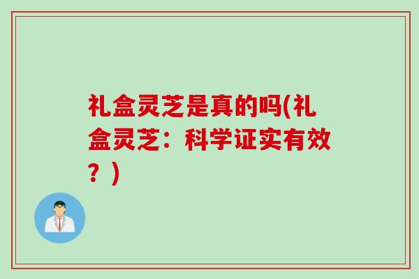 礼盒灵芝是真的吗(礼盒灵芝:科学证实有效?) 礼盒灵芝是真的吗(礼盒灵芝:科学证实有效?)