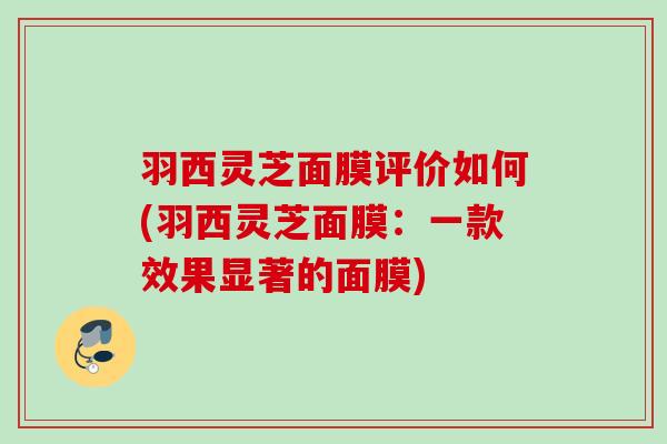 羽西灵芝面膜评价如何(羽西灵芝面膜：一款效果显著的面膜)