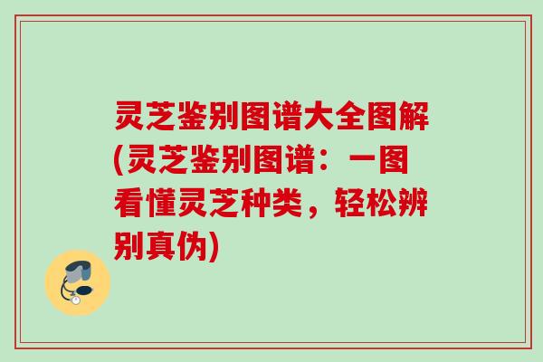 灵芝鉴别图谱大全图解(灵芝鉴别图谱：一图看懂灵芝种类，轻松辨别真伪)