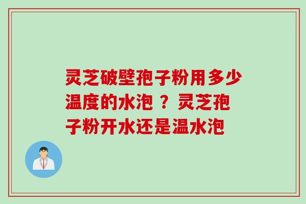 灵芝破壁孢子粉用多少温度的水泡 ？灵芝孢子粉开水还是温水泡