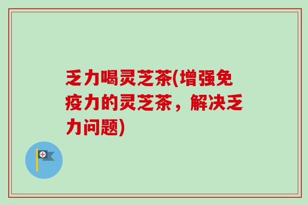 乏力喝灵芝茶(增强免疫力的灵芝茶，解决乏力问题)