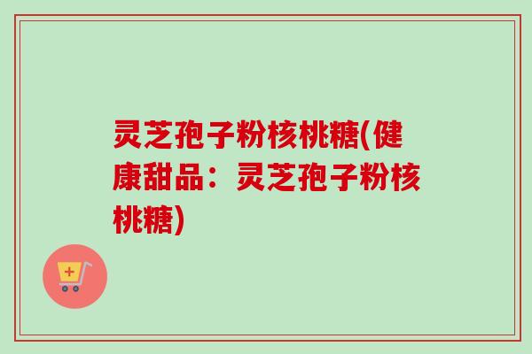 灵芝孢子粉核桃糖(健康甜品:灵芝孢子粉核桃糖) 灵芝孢子粉核桃糖(健康甜品:灵芝孢子粉核桃糖)
