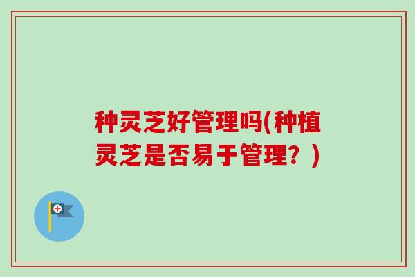 种灵芝好管理吗(种植灵芝是否易于管理？)