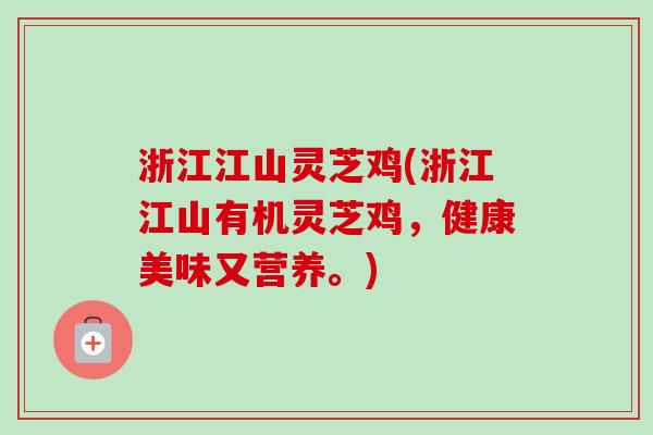 浙江江山灵芝鸡(浙江江山有机灵芝鸡，健康美味又营养。)