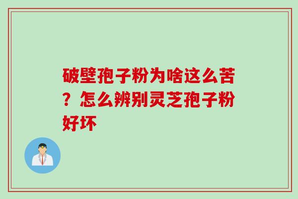 破壁孢子粉为啥这么苦？怎么辨别灵芝孢子粉好坏