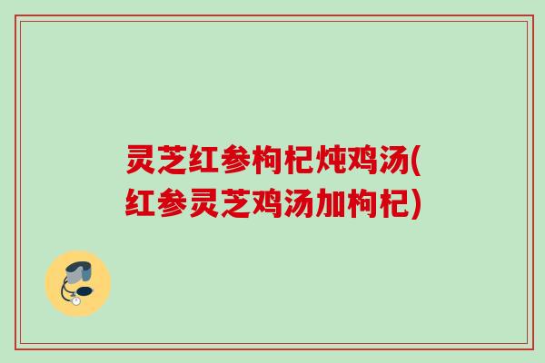 灵芝红参枸杞炖鸡汤(红参灵芝鸡汤加枸杞)