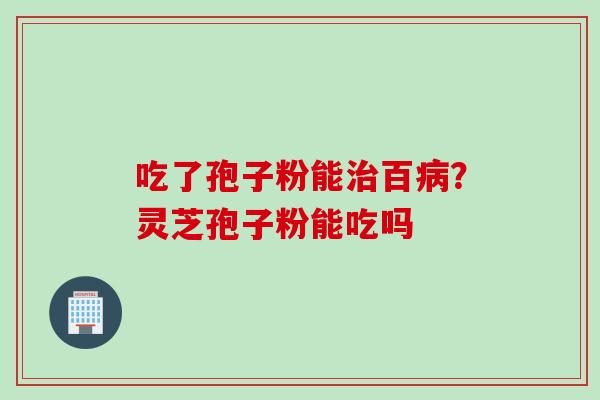 吃了孢子粉能治百病？灵芝孢子粉能吃吗