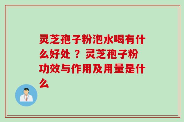 灵芝孢子粉泡水喝有什么好处 ?灵芝孢子粉功效与作用及用量是什么 灵芝孢子粉泡水喝有什么好处 ?灵芝孢子粉功效与作用及用量是什么