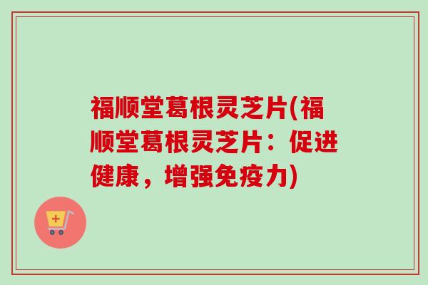 福顺堂葛根灵芝片(福顺堂葛根灵芝片：促进健康，增强免疫力)