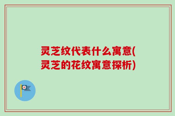 灵芝纹代表什么寓意(灵芝的花纹寓意探析) 灵芝纹代表什么寓意(灵芝的花纹寓意探析)