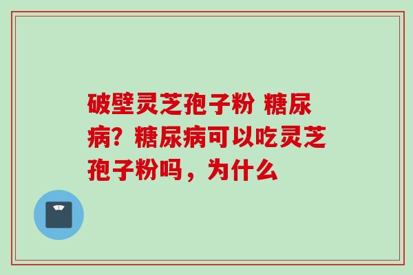 破壁灵芝孢子粉 糖尿病？糖尿病可以吃灵芝孢子粉吗，为什么