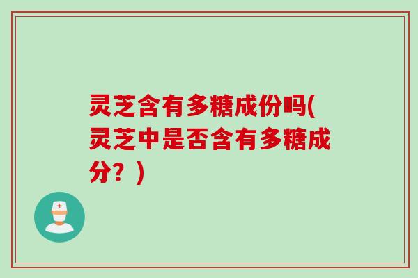 灵芝含有多糖成份吗(灵芝中是否含有多糖成分？)
