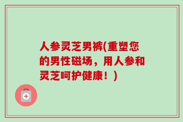 人参灵芝男裤(重塑您的男性磁场，用人参和灵芝呵护健康！)