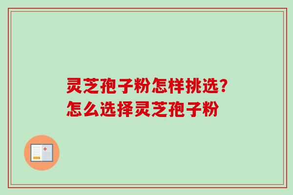 灵芝孢子粉怎样挑选？怎么选择灵芝孢子粉