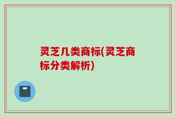 灵芝几类商标(灵芝商标分类解析) 灵芝几类商标(灵芝商标分类解析)