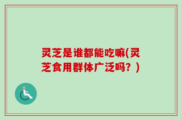 灵芝是谁都能吃嘛(灵芝食用群体广泛吗？)