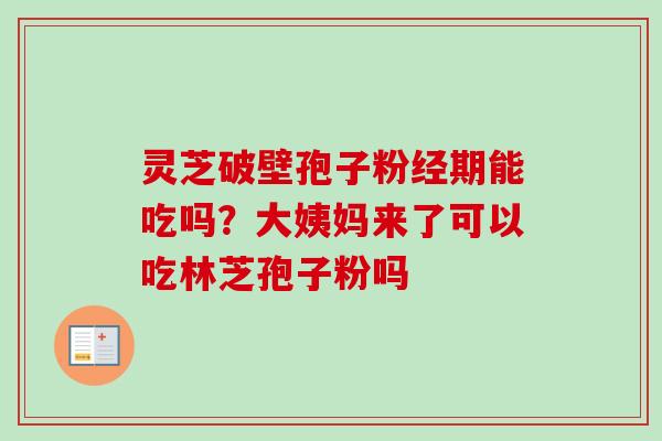 灵芝破壁孢子粉经期能吃吗？大姨妈来了可以吃林芝孢子粉吗