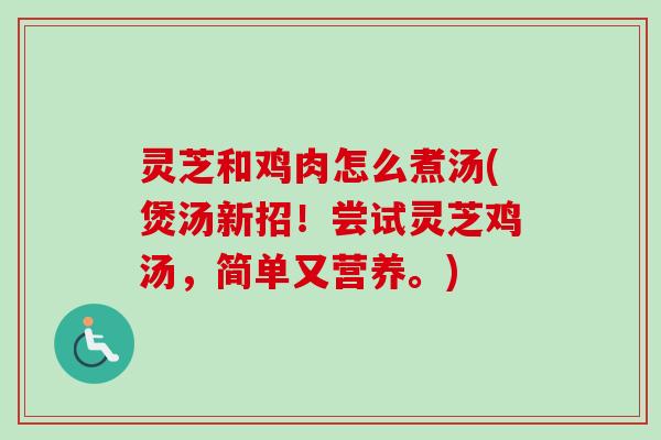 灵芝和鸡肉怎么煮汤(煲汤新招！尝试灵芝鸡汤，简单又营养。)