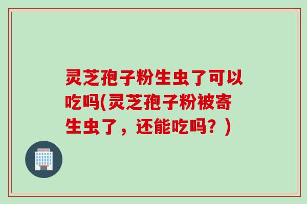 灵芝孢子粉生虫了可以吃吗(灵芝孢子粉被寄生虫了,还能吃吗?) 灵芝孢子粉生虫了可以吃吗(灵芝孢子粉被寄生虫了,还能吃吗?)