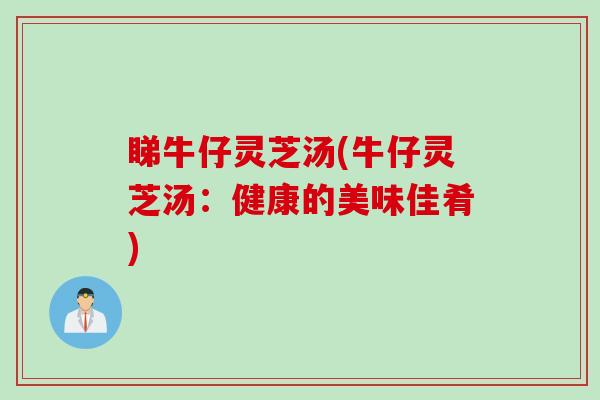 睇牛仔灵芝汤(牛仔灵芝汤:健康的美味佳肴) 睇牛仔灵芝汤(牛仔灵芝汤:健康的美味佳肴)